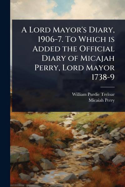 A Lord Mayor’s Diary, 1906-7. To Which is Added the Official Diary of Micajah Perry, Lord Mayor 1738-9