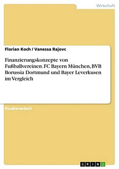Finanzierungskonzepte von Fußballvereinen. FC Bayern München, BVB Borussia Dortmund und Bayer Leverkusen im Vergleich