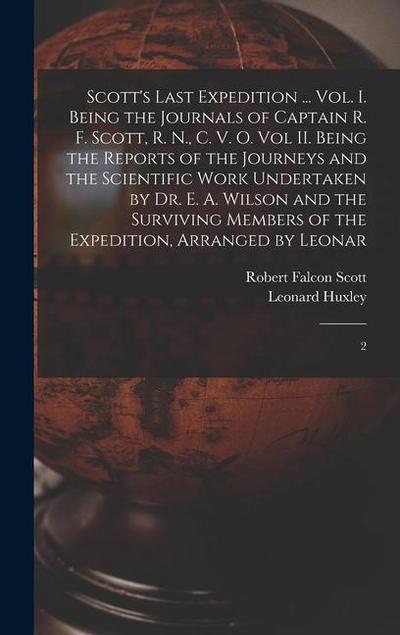 Scott’s Last Expedition ... Vol. I. Being the Journals of Captain R. F. Scott, R. N., C. V. O. Vol II. Being the Reports of the Journeys and the Scientific Work Undertaken by Dr. E. A. Wilson and the Surviving Members of the Expedition, Arranged by Leonar