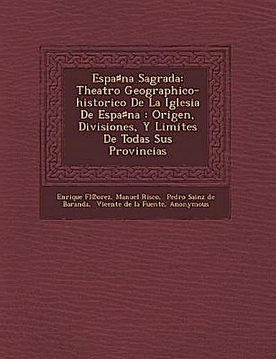 Espa&#9839;na Sagrada: Theatro Geographico-historico De La Iglesia De Espa&#9839;na: Origen, Divisiones, Y Limites De Todas Sus Provincias