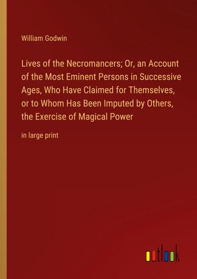 Lives of the Necromancers; Or, an Account of the Most Eminent Persons in Successive Ages, Who Have Claimed for Themselves, or to Whom Has Been Imputed by Others, the Exercise of Magical Power