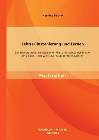 Lehr(er)inszenierung und Lernen: Zur Bedeutung der Lehrperson für die Lernprozesse der Schüler am Beispiel Peter Weirs ’Der Club der toten Dichter’