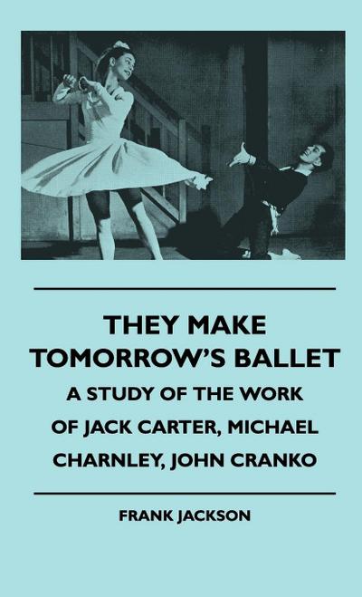 They Make Tomorrow’s Ballet - A Study Of The Work Of Jack Carter, Michael Charnley, John Cranko