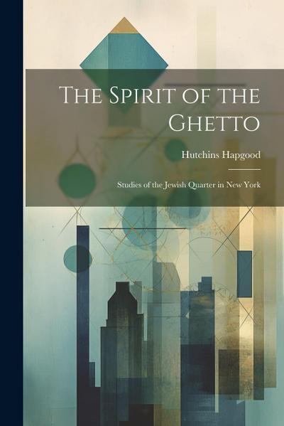 The Spirit of the Ghetto; Studies of the Jewish Quarter in New York