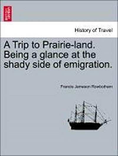 A Trip to Prairie-Land. Being a Glance at the Shady Side of Emigration.