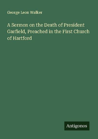 A Sermon on the Death of President Garfield, Preached in the First Church of Hartford