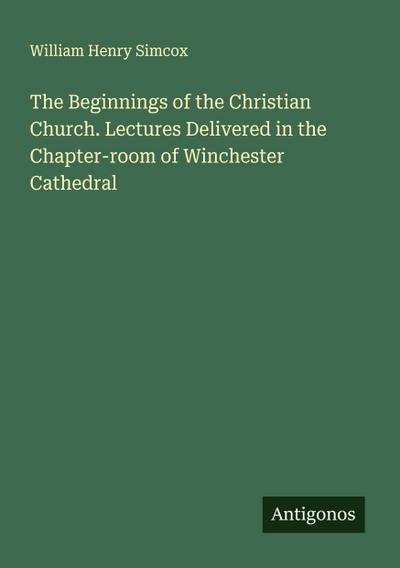 The Beginnings of the Christian Church. Lectures Delivered in the Chapter-room of Winchester Cathedral