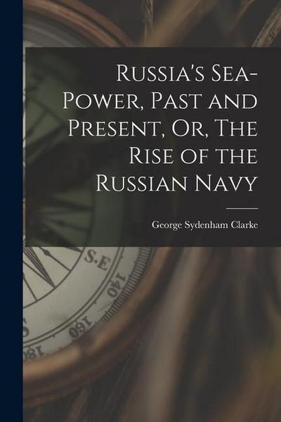 Russia’s Sea-Power, Past and Present, Or, The Rise of the Russian Navy