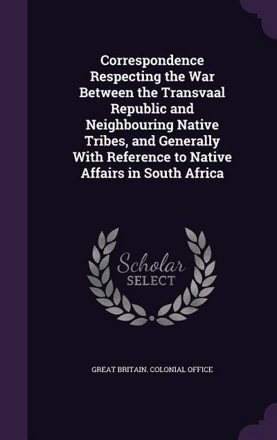 Correspondence Respecting the War Between the Transvaal Republic and Neighbouring Native Tribes, and Generally With Reference to Native Affairs in Sou