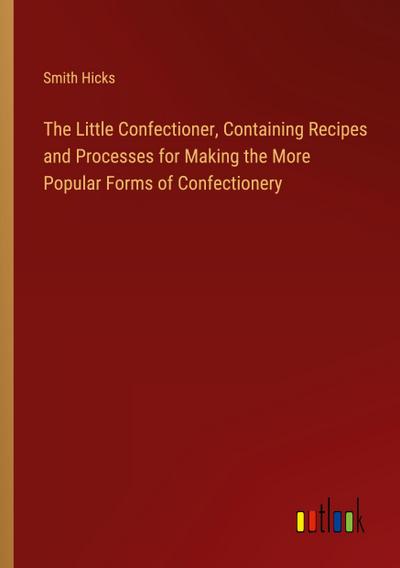 The Little Confectioner, Containing Recipes and Processes for Making the More Popular Forms of Confectionery