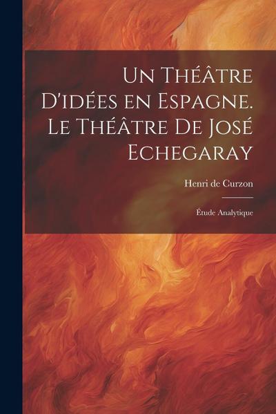Un théâtre d’idées en Espagne. Le théâtre de José Echegaray; étude analytique