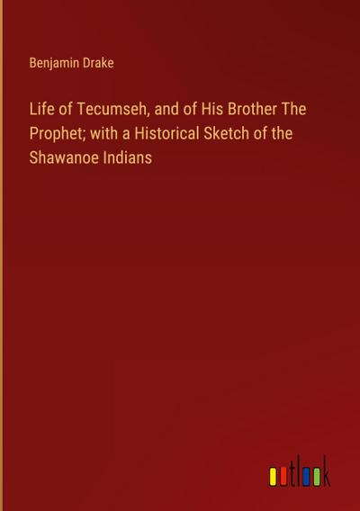 Life of Tecumseh, and of His Brother The Prophet; with a Historical Sketch of the Shawanoe Indians