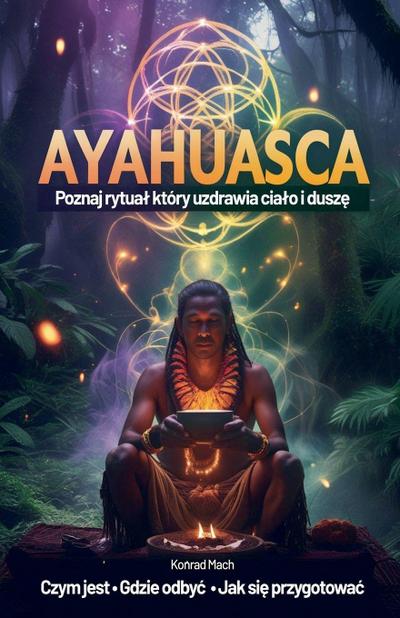 Ayahuasca. Poznaj rytua¿, który uzdrawia cia¿o i dusz¿ - czym jest, jak si¿ przygotowa¿, gdzie odby¿