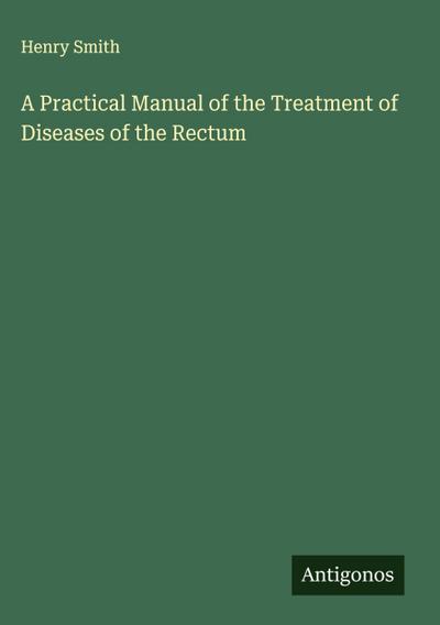 A Practical Manual of the Treatment of Diseases of the Rectum
