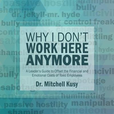 Why I Don’t Work Here Anymore Lib/E: A Leader’s Guide to Offset the Financial and Emotional Costs of Toxic Employees