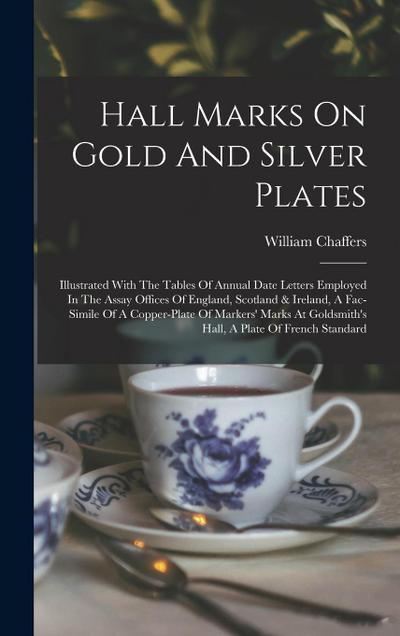Hall Marks On Gold And Silver Plates: Illustrated With The Tables Of Annual Date Letters Employed In The Assay Offices Of England, Scotland & Ireland