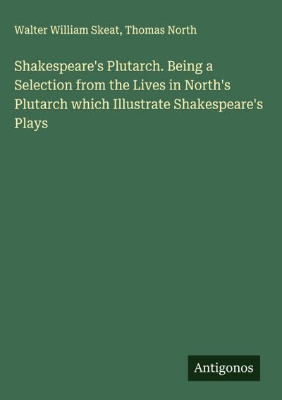 Shakespeare’s Plutarch. Being a Selection from the Lives in North’s Plutarch which Illustrate Shakespeare’s Plays