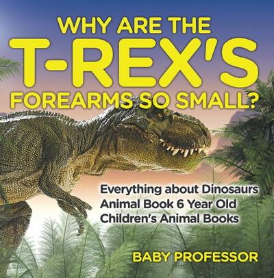 Why Are The T-Rex’s Forearms So Small? Everything about Dinosaurs - Animal Book 6 Year Old | Children’s Animal Books