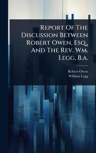Report Of The Discussion Between Robert Owen, Esq., And The Rev. Wm. Legg, B.a.