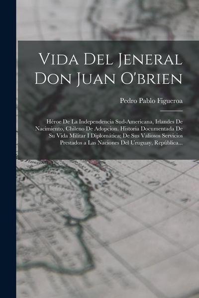 Vida Del Jeneral Don Juan O’brien: Héroe De La Independencia Sud-Americana, Irlandes De Nacimiento, Chileno De Adopcion. Historia Documentada De Su Vi