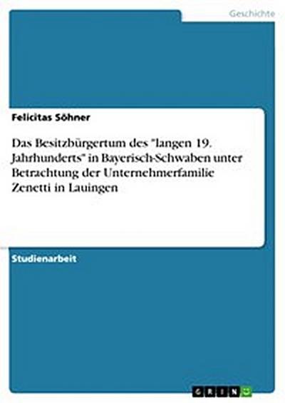 Das Besitzbürgertum des "langen 19. Jahrhunderts" in Bayerisch-Schwaben unter Betrachtung der Unternehmerfamilie Zenetti in Lauingen