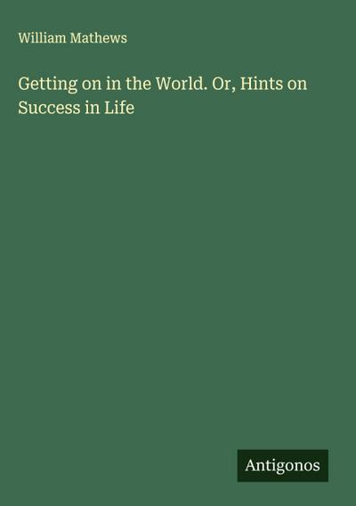 Getting on in the World. Or, Hints on Success in Life