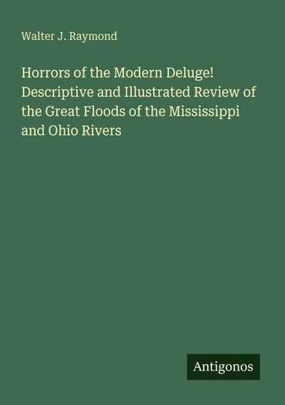 Horrors of the Modern Deluge! Descriptive and Illustrated Review of the Great Floods of the Mississippi and Ohio Rivers