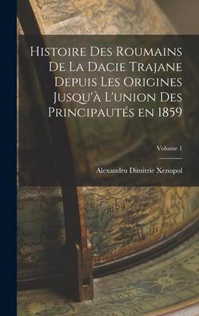 Histoire des roumains de la Dacie trajane depuis les origines jusqu’à l’union des principautés en 1859; Volume 1