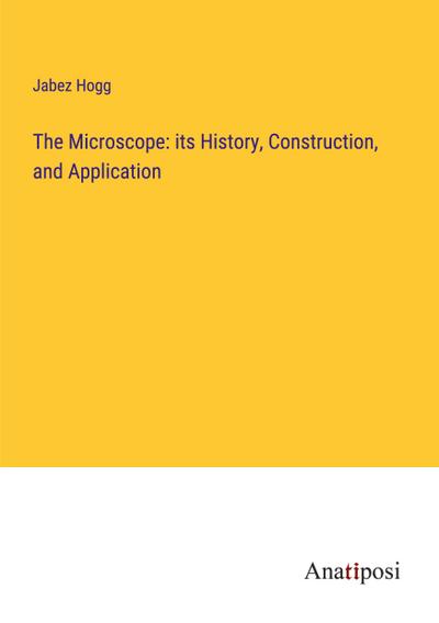 The Microscope: its History, Construction, and Application