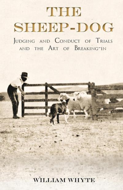 The Sheep-Dog - Judging and Conduct of Trials and the Art of Breaking-in;A Comprehensive and Practical Text-Book Dealing with the System of Judging Sheep-Dog Trials in New Zealand and Type on the Show Bench, and with the General Management and Conduct of