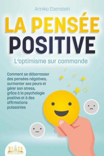 LA PENSÉE POSITIVE - L’optimisme sur commande: Comment se débarrasser des pensées négatives, surmonter ses peurs et gérer son stress, grâce à la psychologie positive et à des affirmations puissantes