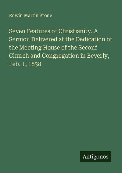 Seven Features of Christianity. A Sermon Delivered at the Dedication of the Meeting House of the Seconf Church and Congregation in Beverly, Feb. 1, 1838