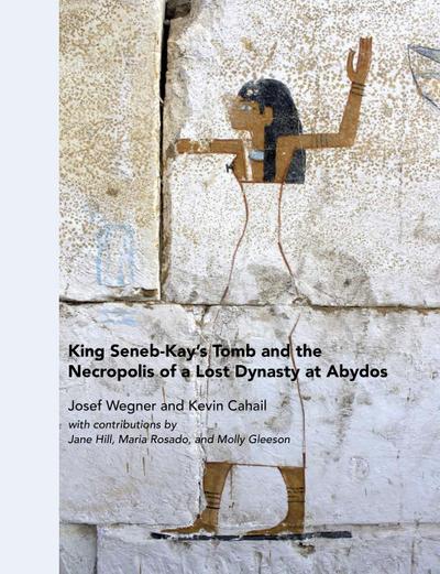 King Seneb-Kay’s Tomb and the Necropolis of a Lost Dynasty at Abydos