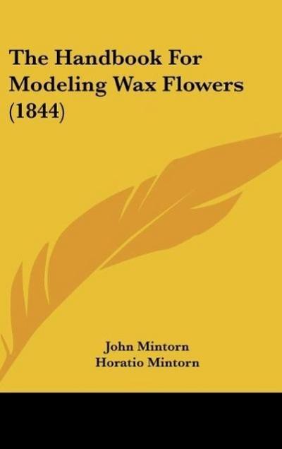 The Handbook For Modeling Wax Flowers (1844) - John Mintorn
