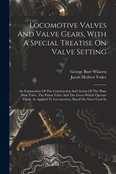 Locomotive Valves And Valve Gears, With A Special Treatise On Valve Setting: An Explanation Of The Construction And Action Of The Plain Slide Valve, T