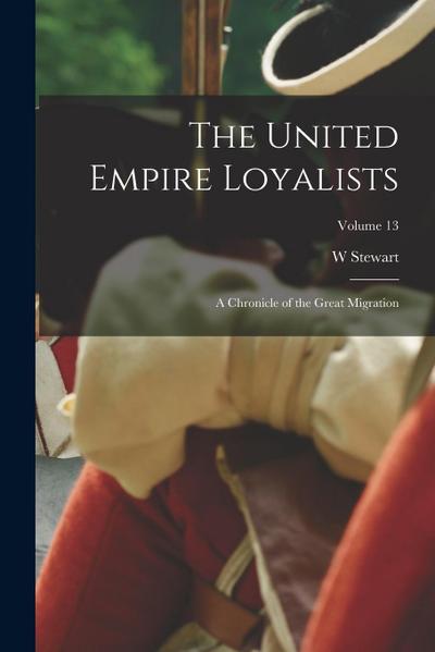 The United Empire Loyalists: A Chronicle of the Great Migration; Volume 13
