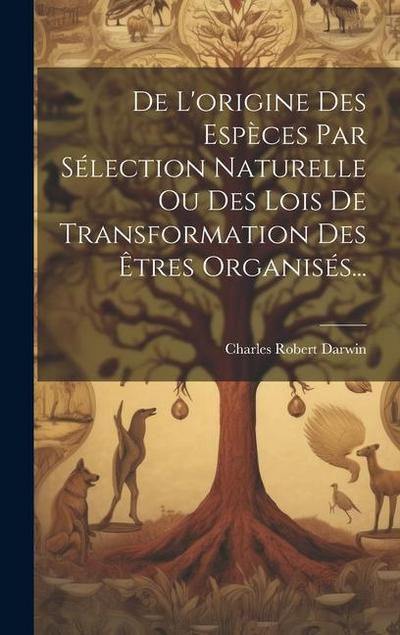 De L’origine Des Espèces Par Sélection Naturelle Ou Des Lois De Transformation Des Êtres Organisés...