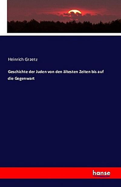 Geschichte der Juden von den ältesten Zeiten bis auf die Gegenwart