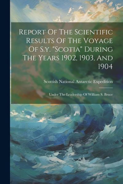 Report Of The Scientific Results Of The Voyage Of S.y. "scotia" During The Years 1902, 1903, And 1904: Under The Leadership Of William S. Bruce