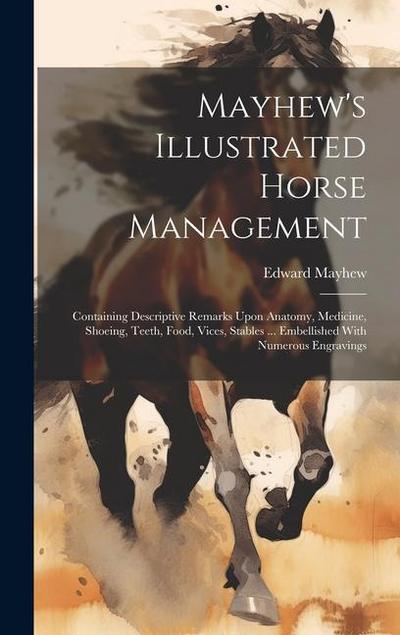 Mayhew’s Illustrated Horse Management: Containing Descriptive Remarks Upon Anatomy, Medicine, Shoeing, Teeth, Food, Vices, Stables ... Embellished Wit