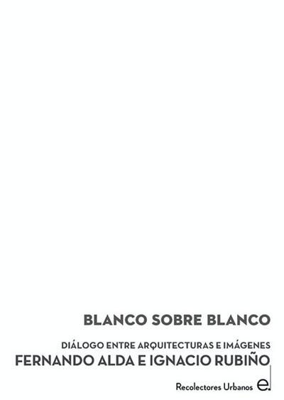 Blanco sobre blanco : dia?logo entre arquitecturas e ima?genes Fernando Alda e Ignacio Rubin?o