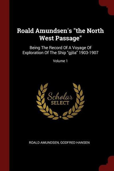 Roald Amundsen’s the North West Passage: Being The Record Of A Voyage Of Exploration Of The Ship gjöa 1903-1907; Volume 1
