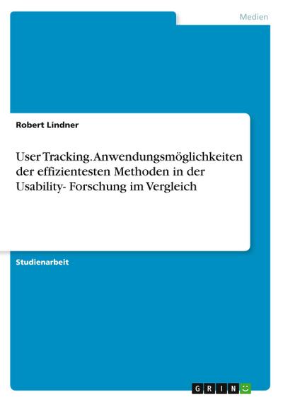 User Tracking. Anwendungsmöglichkeiten der effizientesten Methoden in der Usability- Forschung im Vergleich