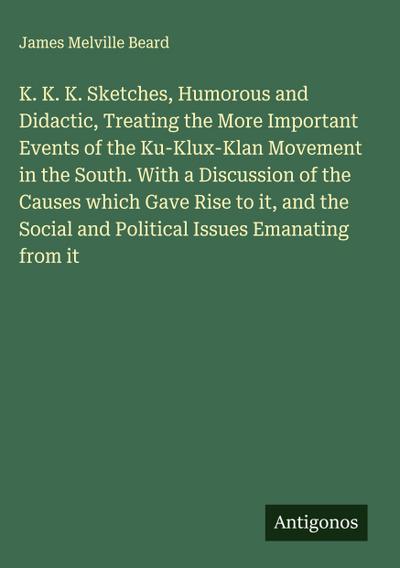 K. K. K. Sketches, Humorous and Didactic, Treating the More Important Events of the Ku-Klux-Klan Movement in the South. With a Discussion of the Causes which Gave Rise to it, and the Social and Political Issues Emanating from it