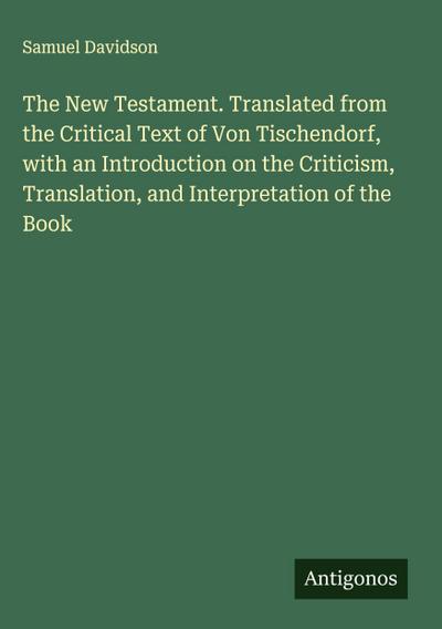 The New Testament. Translated from the Critical Text of Von Tischendorf, with an Introduction on the Criticism, Translation, and Interpretation of the Book