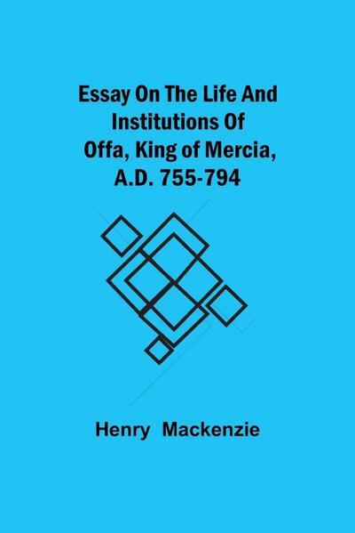 Essay On The Life And Institutions Of Offa, King Of Mercia, A.D. 755-794