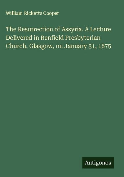 The Resurrection of Assyria. A Lecture Delivered in Renfield Presbyterian Church, Glasgow, on January 31, 1875
