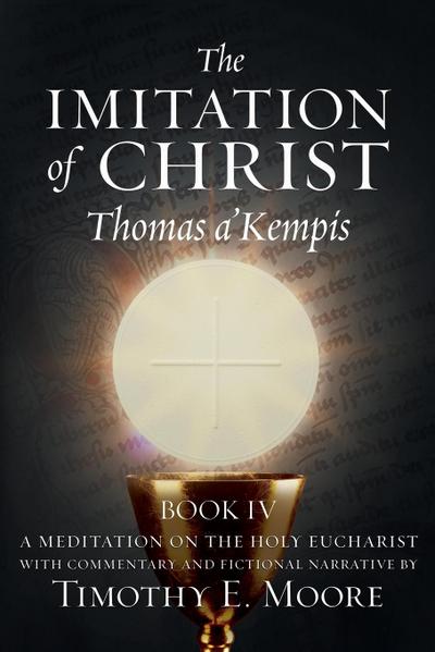 THE IMITATION OF CHRIST BOOK IV, BY THOMAS A’KEMPIS WITH EDITS AND FICTIONAL NARRATIVE BY TIMOTHY E. MOORE
