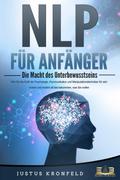 NLP FÜR ANFÄNGER - Die Macht des Unterbewusstseins: Wie Sie die Kraft der Psychologie, Kommunikation und Manipulationstechniken für sich nutzen und endlich all das bekommen, was Sie wollen