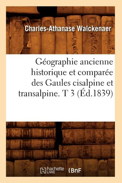 Géographie Ancienne Historique Et Comparée Des Gaules Cisalpine Et Transalpine. T 3 (Éd.1839)